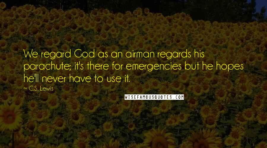 C.S. Lewis Quotes: We regard God as an airman regards his parachute; it's there for emergencies but he hopes he'll never have to use it.