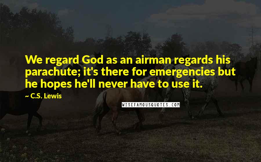 C.S. Lewis Quotes: We regard God as an airman regards his parachute; it's there for emergencies but he hopes he'll never have to use it.
