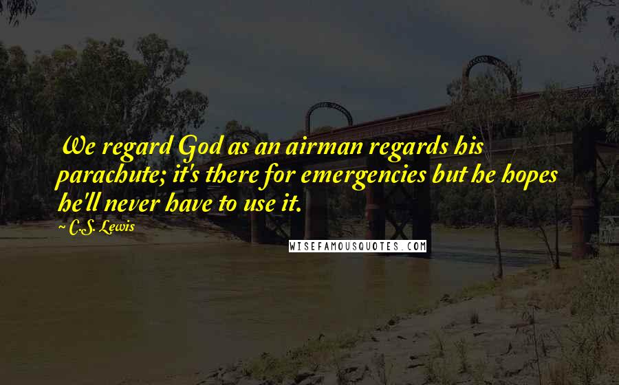C.S. Lewis Quotes: We regard God as an airman regards his parachute; it's there for emergencies but he hopes he'll never have to use it.