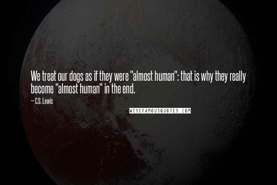 C.S. Lewis Quotes: We treat our dogs as if they were "almost human": that is why they really become "almost human" in the end.