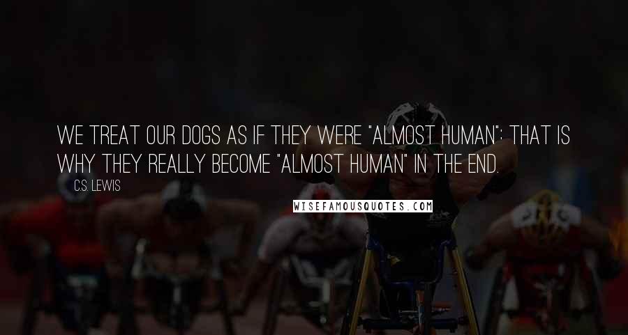 C.S. Lewis Quotes: We treat our dogs as if they were "almost human": that is why they really become "almost human" in the end.