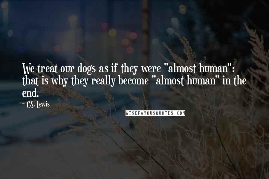 C.S. Lewis Quotes: We treat our dogs as if they were "almost human": that is why they really become "almost human" in the end.