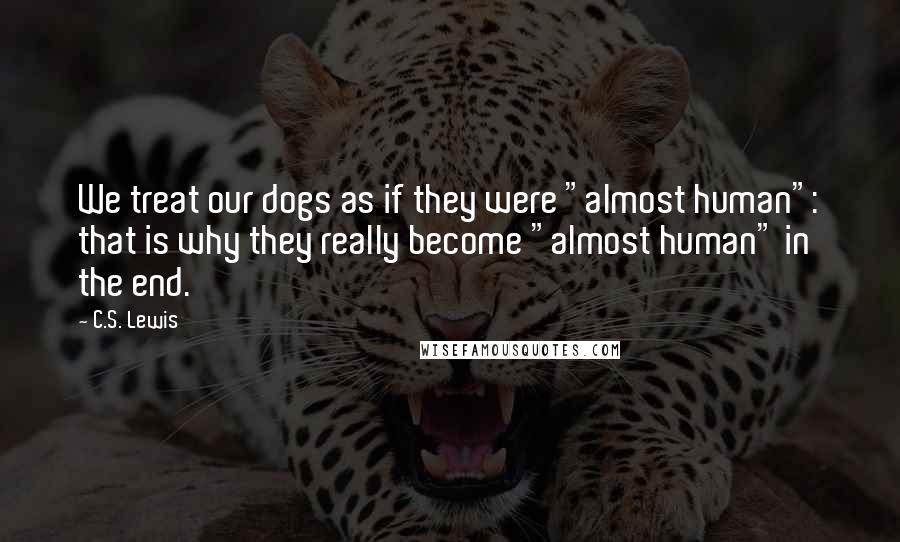 C.S. Lewis Quotes: We treat our dogs as if they were "almost human": that is why they really become "almost human" in the end.