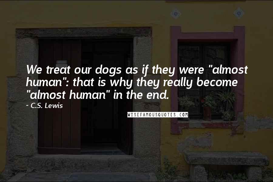 C.S. Lewis Quotes: We treat our dogs as if they were "almost human": that is why they really become "almost human" in the end.