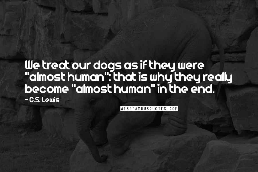 C.S. Lewis Quotes: We treat our dogs as if they were "almost human": that is why they really become "almost human" in the end.