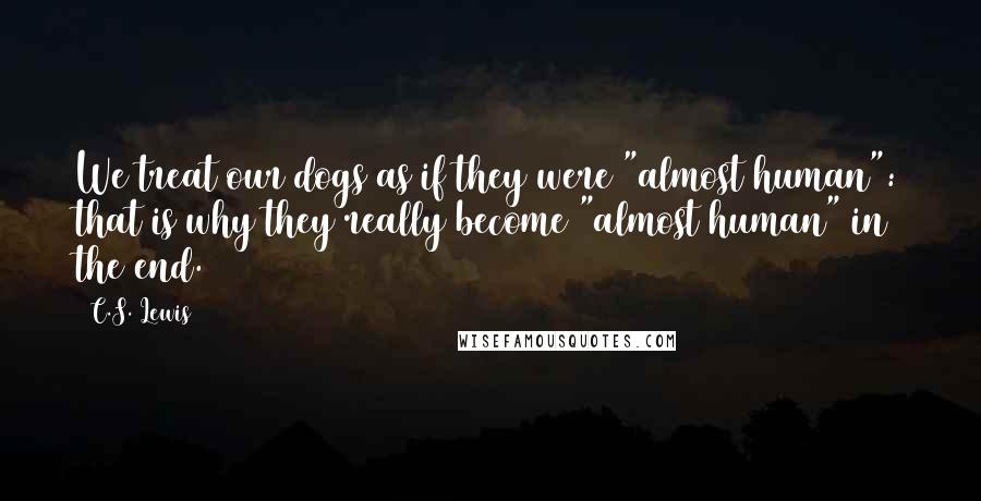 C.S. Lewis Quotes: We treat our dogs as if they were "almost human": that is why they really become "almost human" in the end.