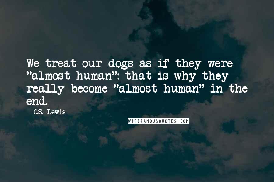C.S. Lewis Quotes: We treat our dogs as if they were "almost human": that is why they really become "almost human" in the end.
