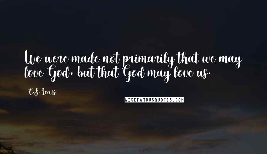 C.S. Lewis Quotes: We were made not primarily that we may love God, but that God may love us.