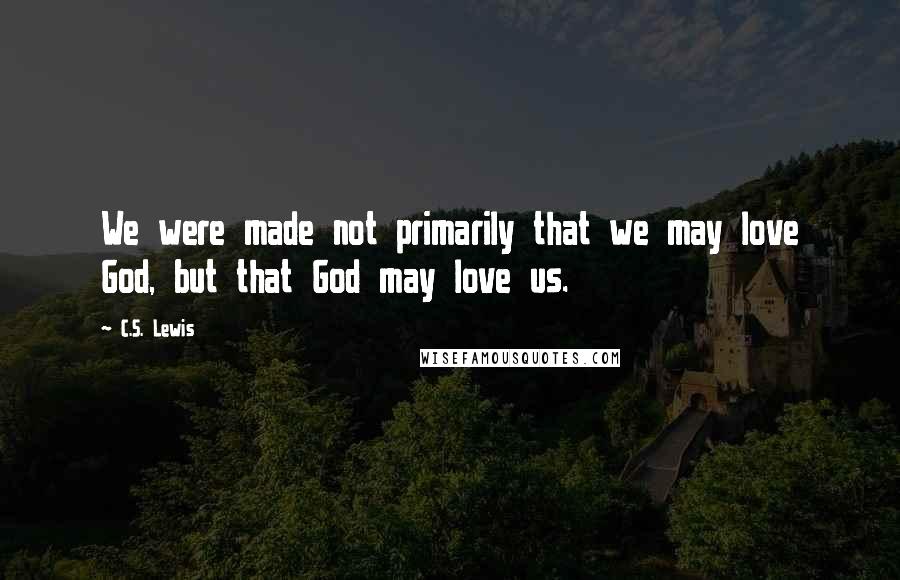 C.S. Lewis Quotes: We were made not primarily that we may love God, but that God may love us.