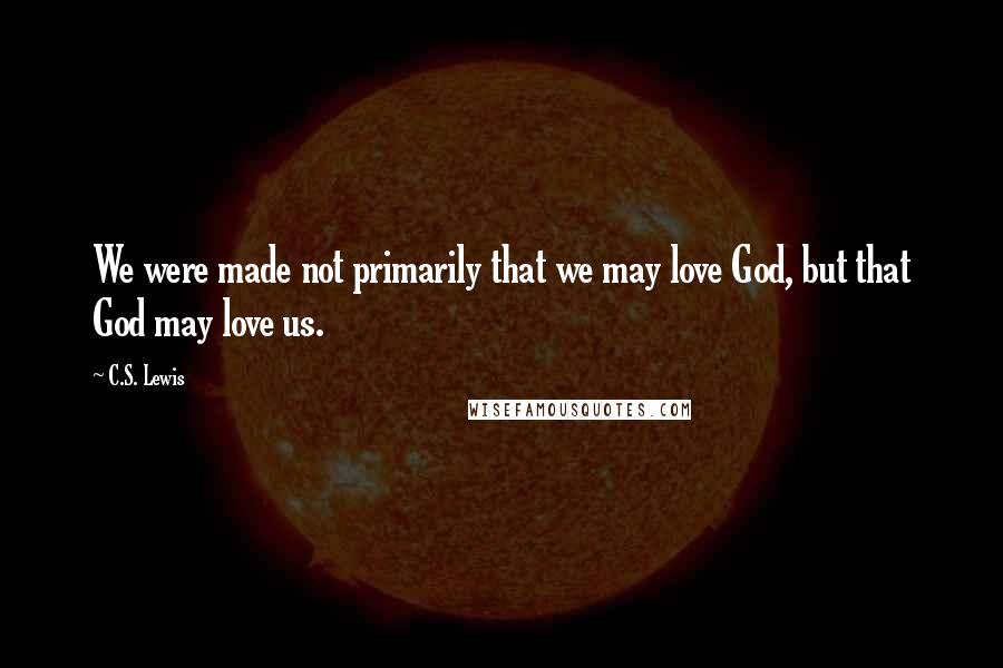 C.S. Lewis Quotes: We were made not primarily that we may love God, but that God may love us.