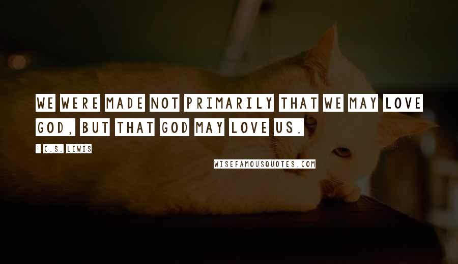 C.S. Lewis Quotes: We were made not primarily that we may love God, but that God may love us.