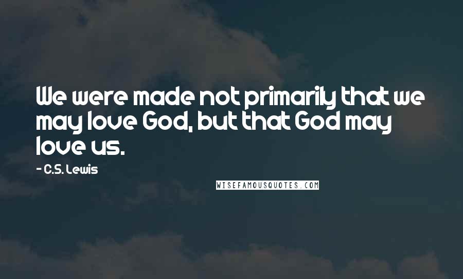 C.S. Lewis Quotes: We were made not primarily that we may love God, but that God may love us.