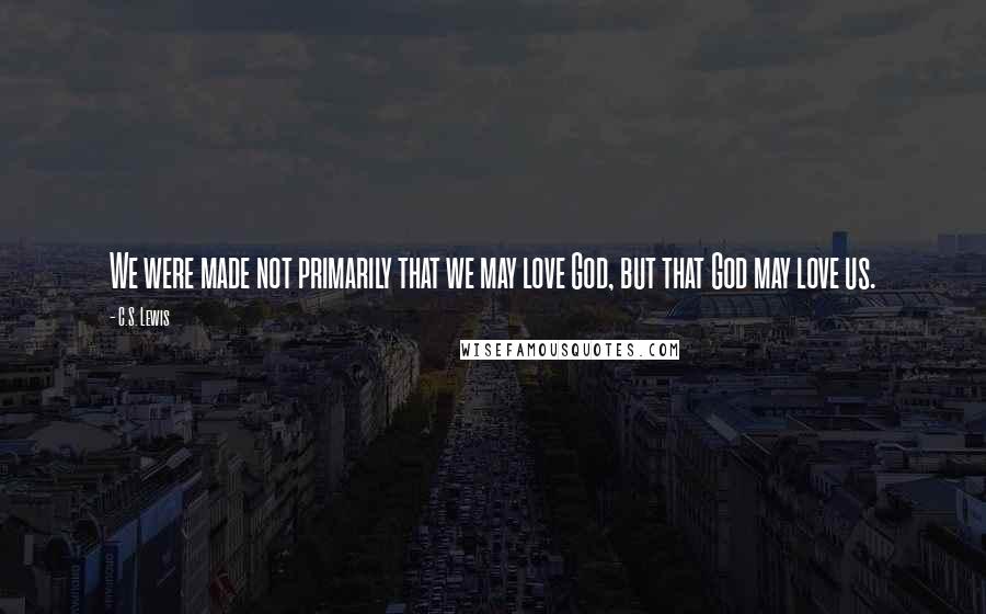 C.S. Lewis Quotes: We were made not primarily that we may love God, but that God may love us.