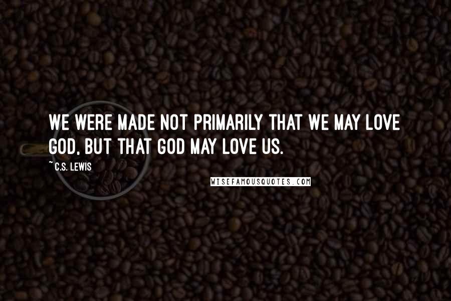 C.S. Lewis Quotes: We were made not primarily that we may love God, but that God may love us.