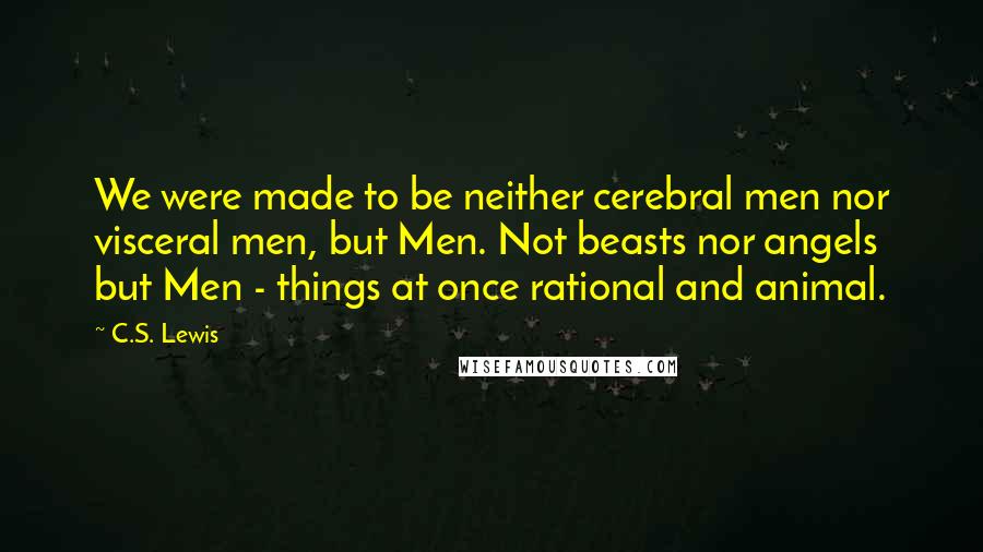 C.S. Lewis Quotes: We were made to be neither cerebral men nor visceral men, but Men. Not beasts nor angels but Men - things at once rational and animal.