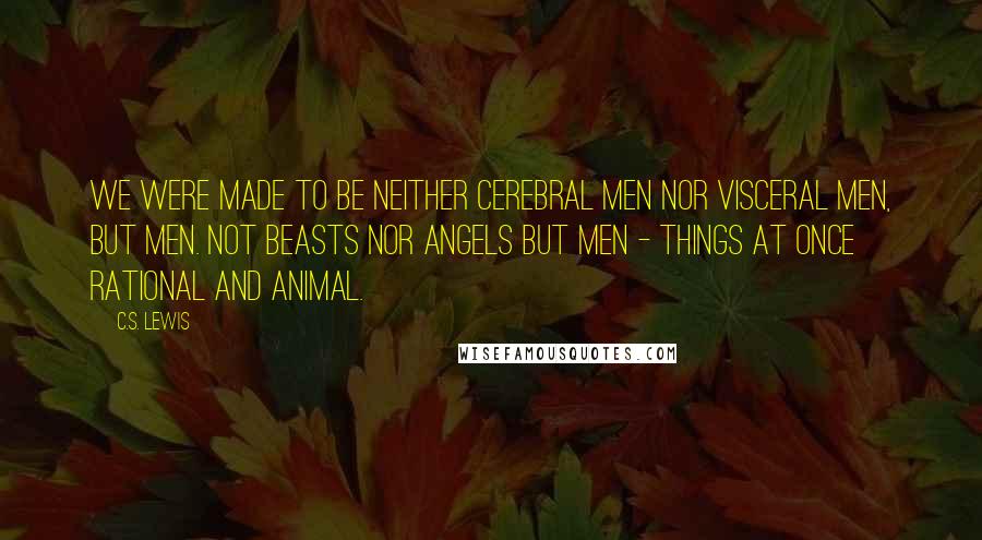 C.S. Lewis Quotes: We were made to be neither cerebral men nor visceral men, but Men. Not beasts nor angels but Men - things at once rational and animal.