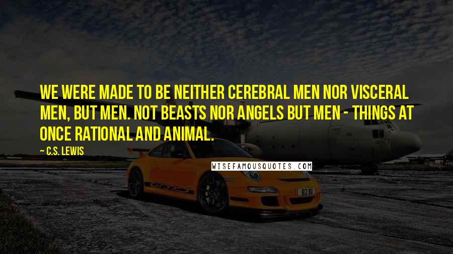 C.S. Lewis Quotes: We were made to be neither cerebral men nor visceral men, but Men. Not beasts nor angels but Men - things at once rational and animal.