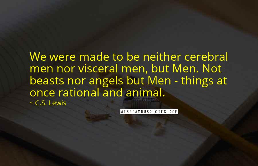 C.S. Lewis Quotes: We were made to be neither cerebral men nor visceral men, but Men. Not beasts nor angels but Men - things at once rational and animal.
