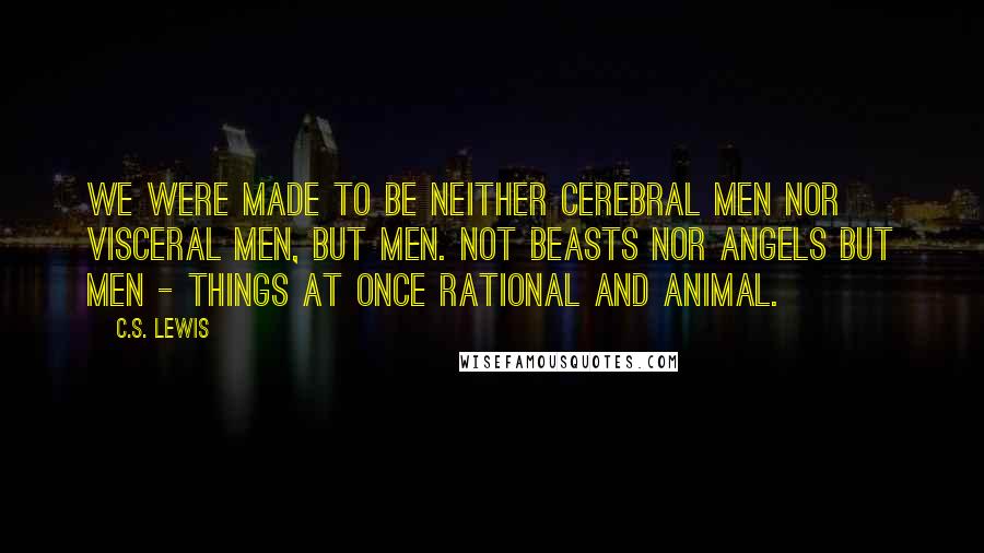 C.S. Lewis Quotes: We were made to be neither cerebral men nor visceral men, but Men. Not beasts nor angels but Men - things at once rational and animal.