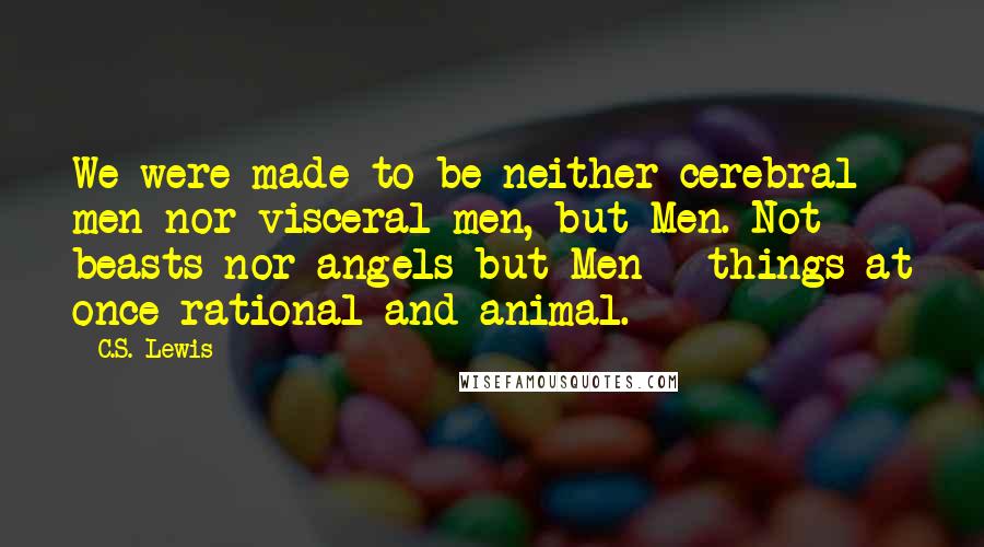 C.S. Lewis Quotes: We were made to be neither cerebral men nor visceral men, but Men. Not beasts nor angels but Men - things at once rational and animal.