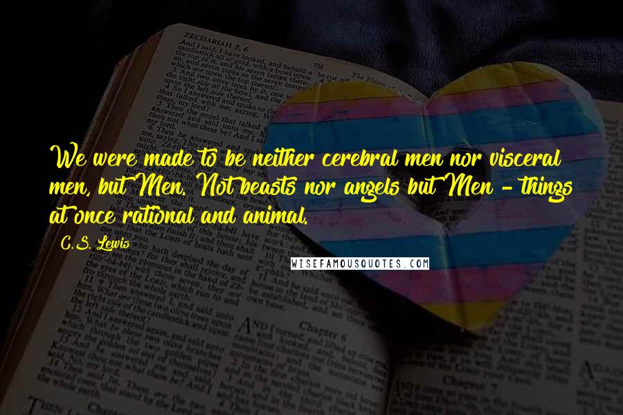 C.S. Lewis Quotes: We were made to be neither cerebral men nor visceral men, but Men. Not beasts nor angels but Men - things at once rational and animal.