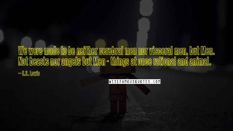 C.S. Lewis Quotes: We were made to be neither cerebral men nor visceral men, but Men. Not beasts nor angels but Men - things at once rational and animal.