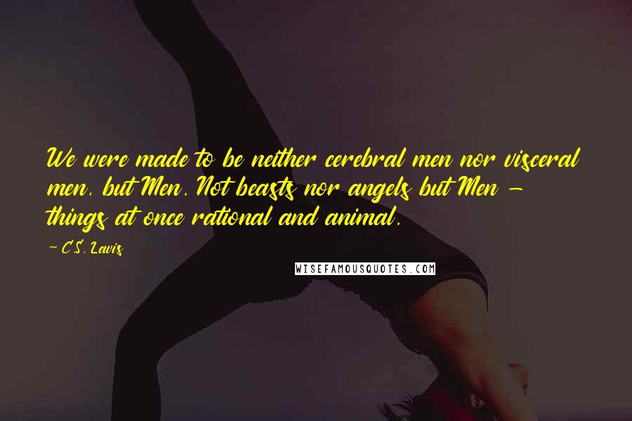 C.S. Lewis Quotes: We were made to be neither cerebral men nor visceral men, but Men. Not beasts nor angels but Men - things at once rational and animal.