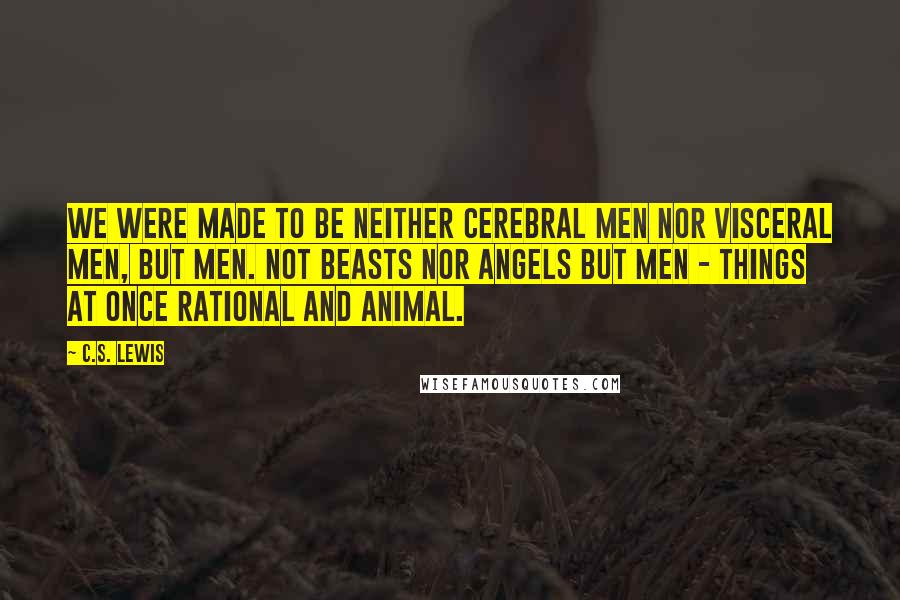 C.S. Lewis Quotes: We were made to be neither cerebral men nor visceral men, but Men. Not beasts nor angels but Men - things at once rational and animal.
