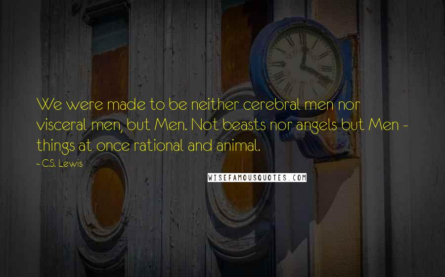 C.S. Lewis Quotes: We were made to be neither cerebral men nor visceral men, but Men. Not beasts nor angels but Men - things at once rational and animal.