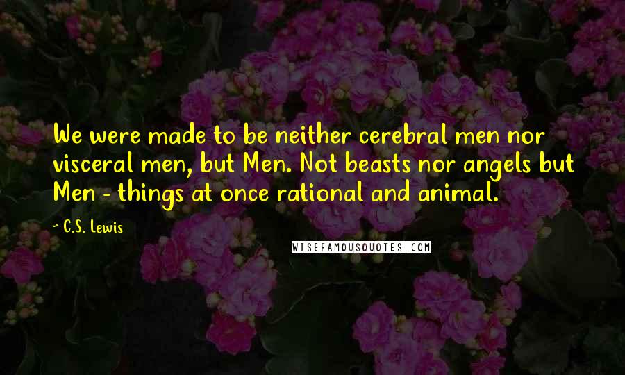 C.S. Lewis Quotes: We were made to be neither cerebral men nor visceral men, but Men. Not beasts nor angels but Men - things at once rational and animal.