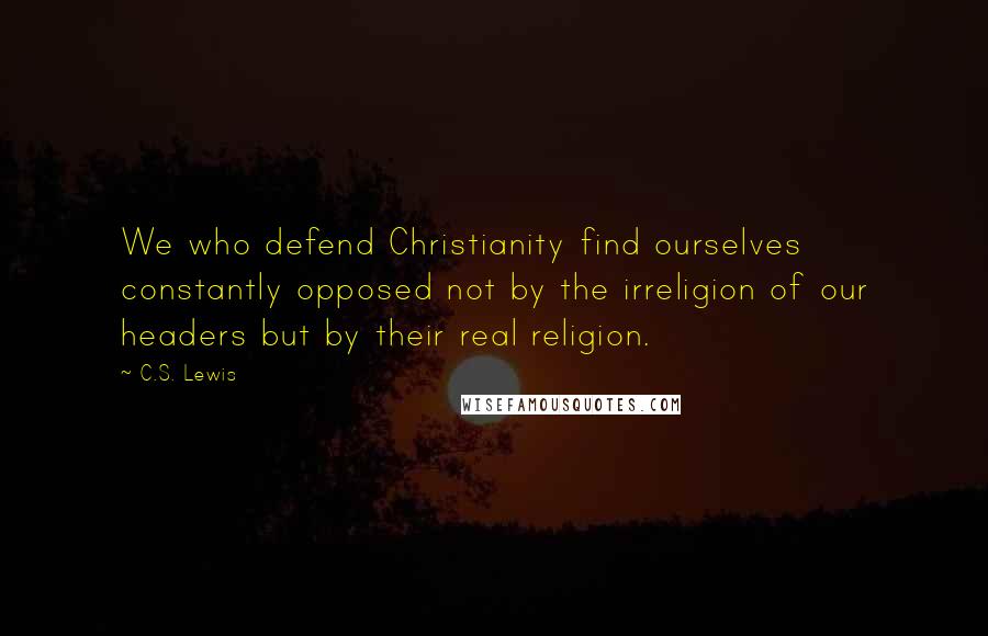 C.S. Lewis Quotes: We who defend Christianity find ourselves constantly opposed not by the irreligion of our headers but by their real religion.