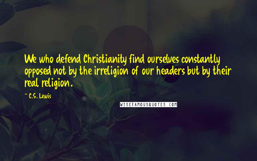 C.S. Lewis Quotes: We who defend Christianity find ourselves constantly opposed not by the irreligion of our headers but by their real religion.