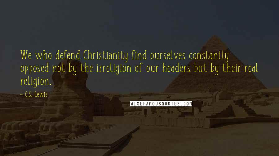 C.S. Lewis Quotes: We who defend Christianity find ourselves constantly opposed not by the irreligion of our headers but by their real religion.