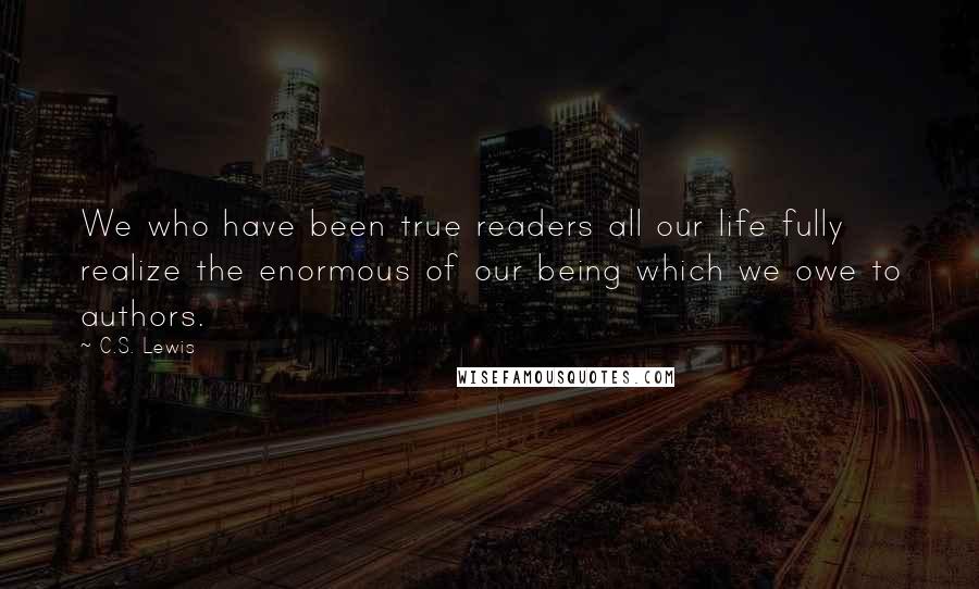 C.S. Lewis Quotes: We who have been true readers all our life fully realize the enormous of our being which we owe to authors.