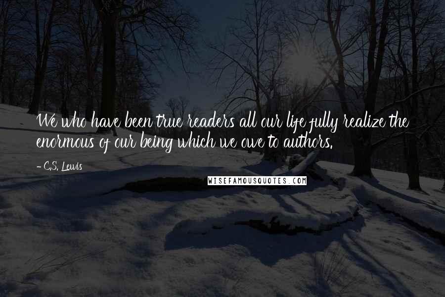 C.S. Lewis Quotes: We who have been true readers all our life fully realize the enormous of our being which we owe to authors.