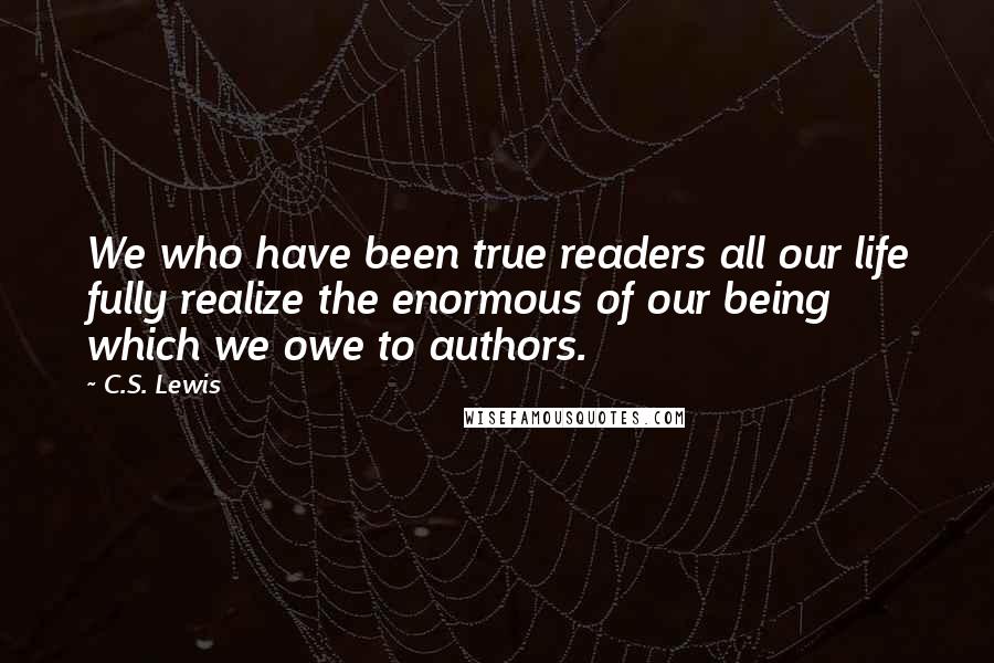 C.S. Lewis Quotes: We who have been true readers all our life fully realize the enormous of our being which we owe to authors.