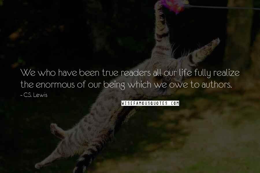 C.S. Lewis Quotes: We who have been true readers all our life fully realize the enormous of our being which we owe to authors.