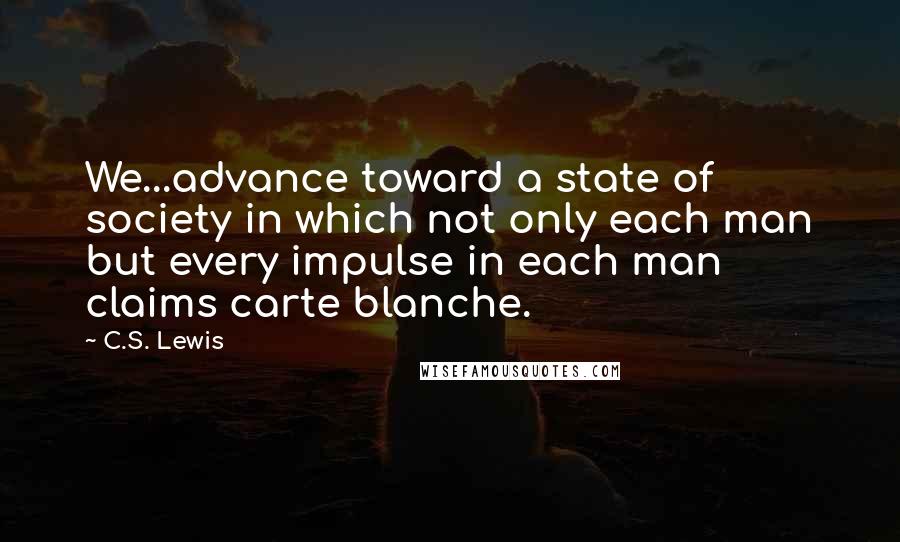 C.S. Lewis Quotes: We...advance toward a state of society in which not only each man but every impulse in each man claims carte blanche.