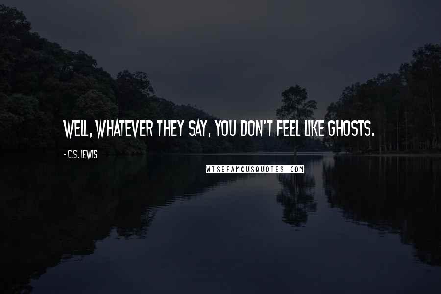 C.S. Lewis Quotes: Well, whatever they say, you don't feel like ghosts.