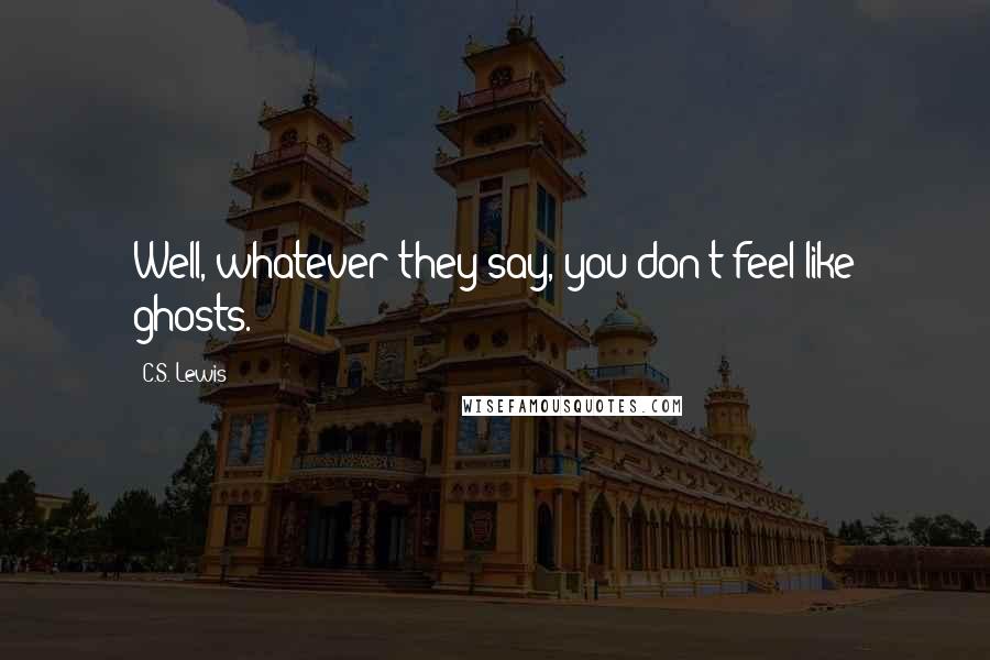 C.S. Lewis Quotes: Well, whatever they say, you don't feel like ghosts.