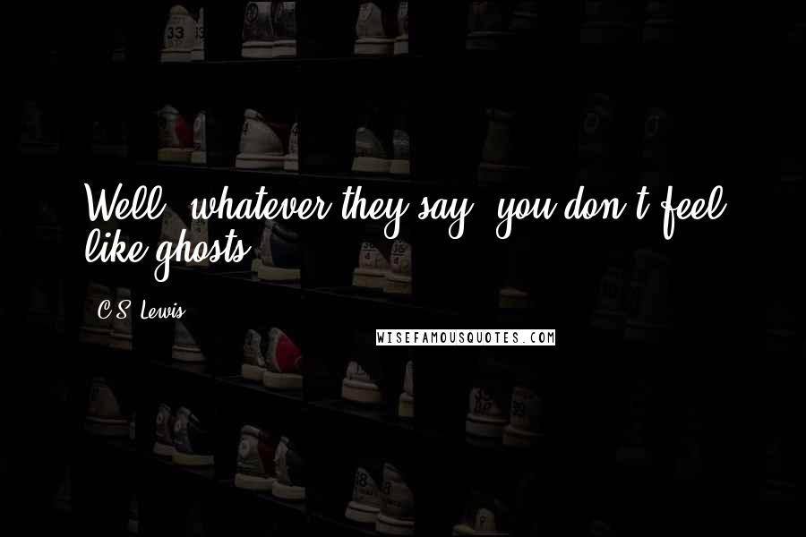 C.S. Lewis Quotes: Well, whatever they say, you don't feel like ghosts.