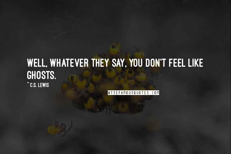 C.S. Lewis Quotes: Well, whatever they say, you don't feel like ghosts.