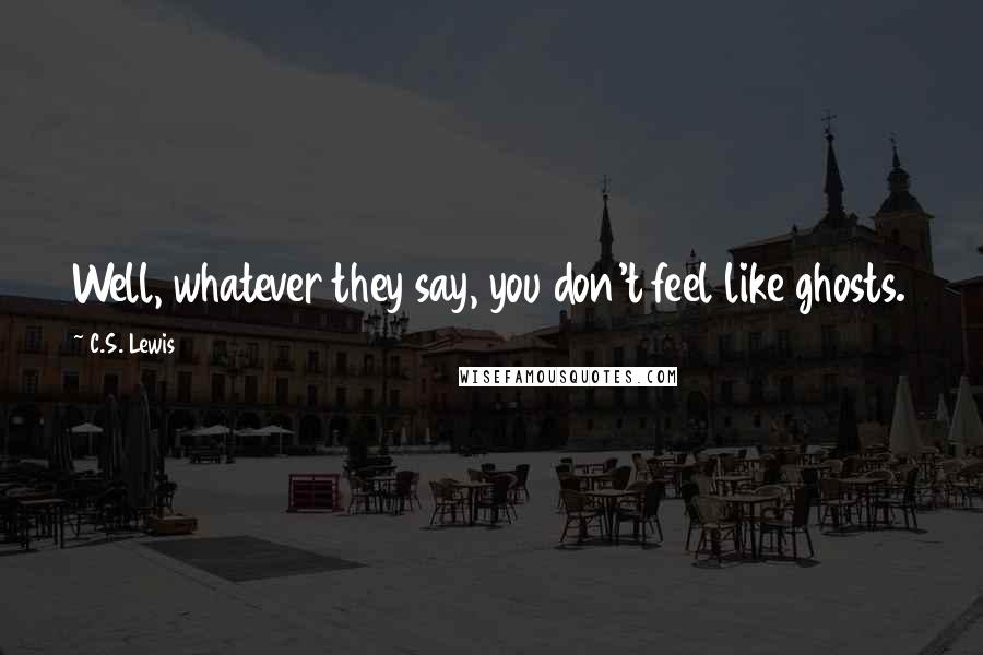 C.S. Lewis Quotes: Well, whatever they say, you don't feel like ghosts.