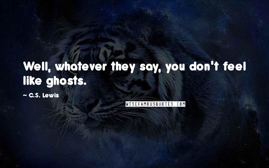 C.S. Lewis Quotes: Well, whatever they say, you don't feel like ghosts.