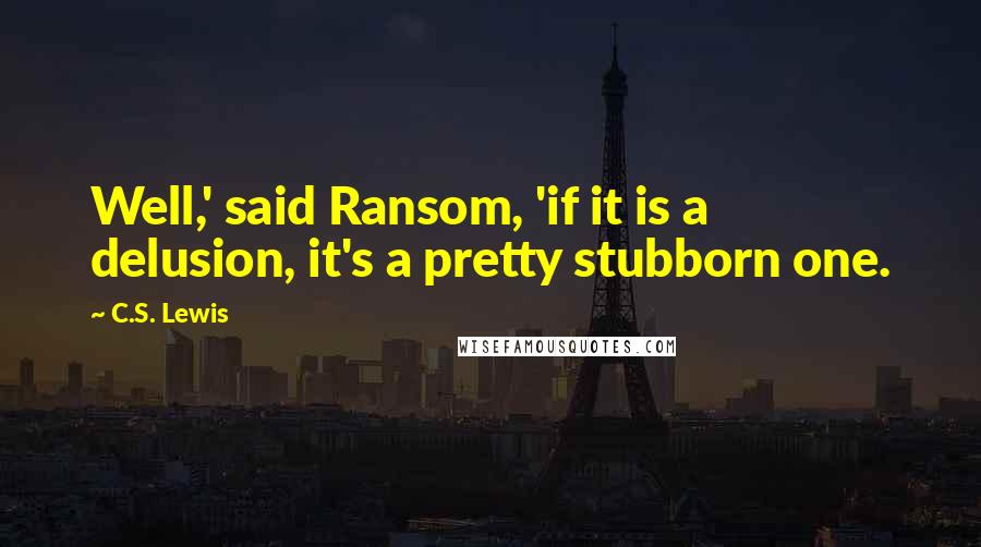C.S. Lewis Quotes: Well,' said Ransom, 'if it is a delusion, it's a pretty stubborn one.