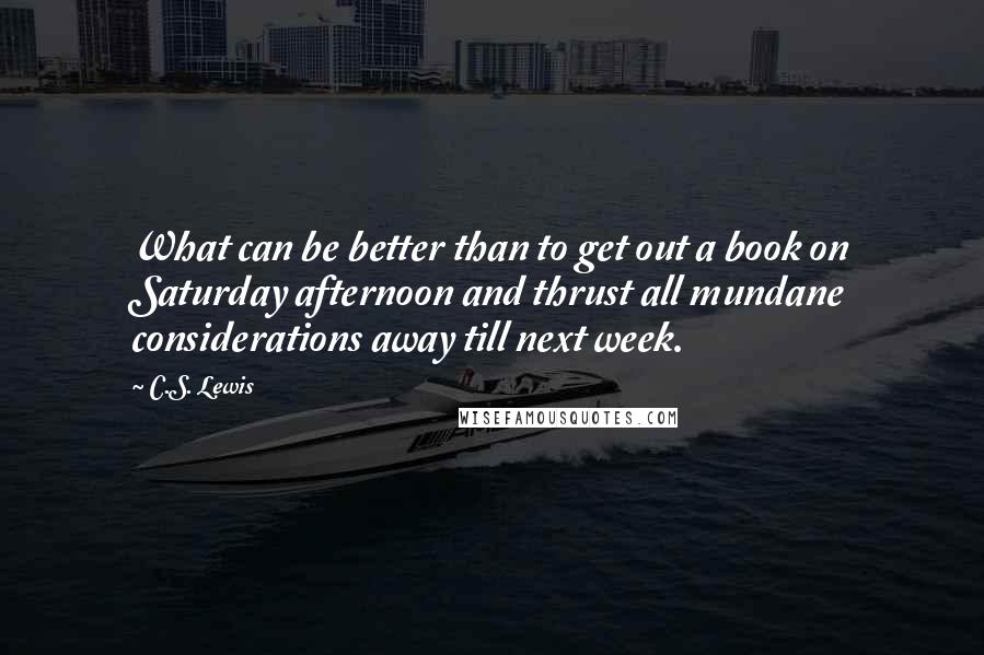 C.S. Lewis Quotes: What can be better than to get out a book on Saturday afternoon and thrust all mundane considerations away till next week.