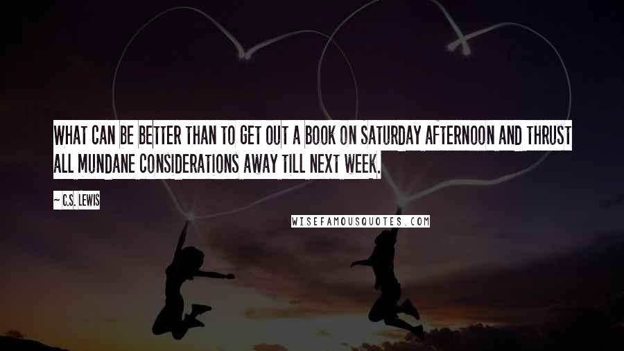 C.S. Lewis Quotes: What can be better than to get out a book on Saturday afternoon and thrust all mundane considerations away till next week.