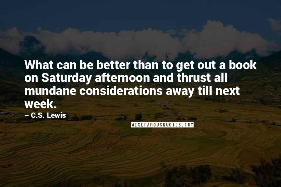 C.S. Lewis Quotes: What can be better than to get out a book on Saturday afternoon and thrust all mundane considerations away till next week.