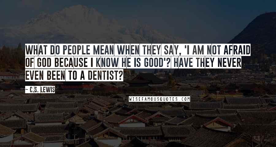 C.S. Lewis Quotes: What do people mean when they say, 'I am not afraid of God because I know He is good'? Have they never even been to a dentist?