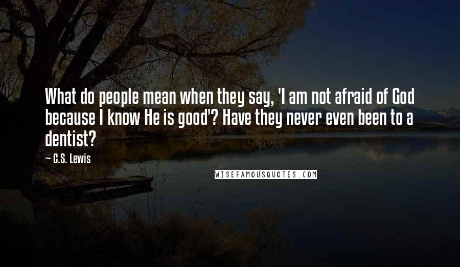 C.S. Lewis Quotes: What do people mean when they say, 'I am not afraid of God because I know He is good'? Have they never even been to a dentist?